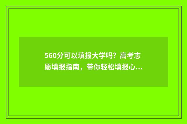 560分可以填报大学吗？高考志愿填报指南，带你轻松填报心仪院校 560分能考211大学吗