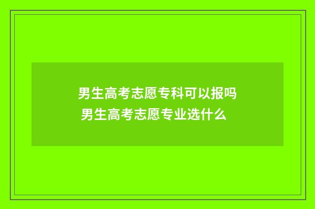 男生高考志愿专科可以报吗 男生高考志愿专业选什么