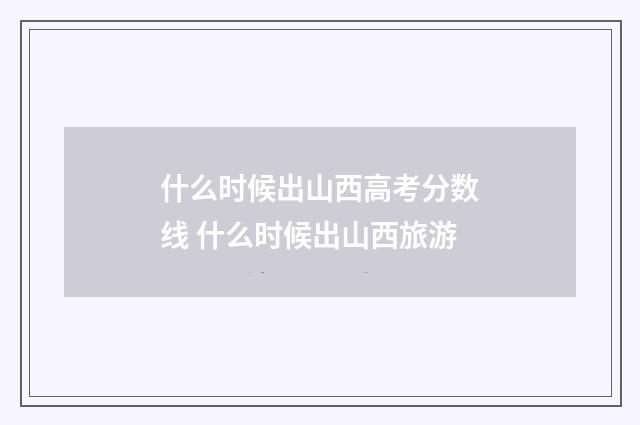 什么时候出山西高考分数线 什么时候出山西旅游