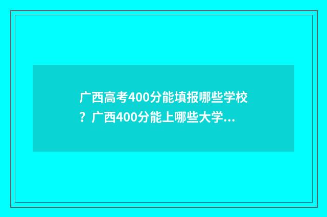 广西高考400分能填报哪些学校？广西400分能上哪些大学？ 广西高考400分相当于什么水平