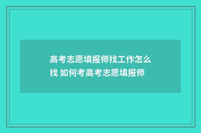 高考志愿填报师找工作怎么找 如何考高考志愿填报师