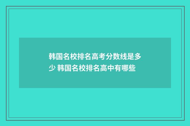 韩国名校排名高考分数线是多少 韩国名校排名高中有哪些