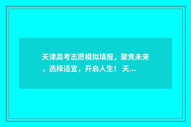 天津高考志愿模拟填报，聚焦未来，选择适宜，开启人生！ 天津高考志愿模拟填报系统