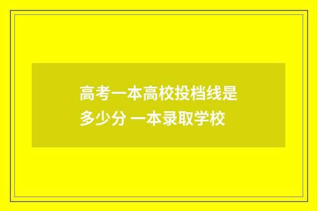高考一本高校投档线是多少分 一本录取学校