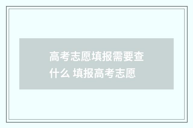 高考志愿填报需要查什么 填报高考志愿