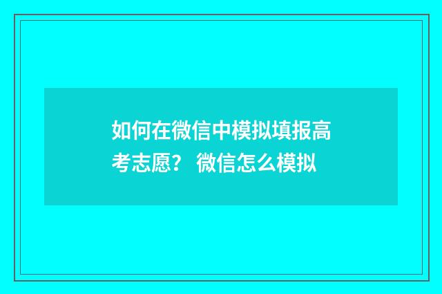 如何在微信中模拟填报高考志愿？ 微信怎么模拟