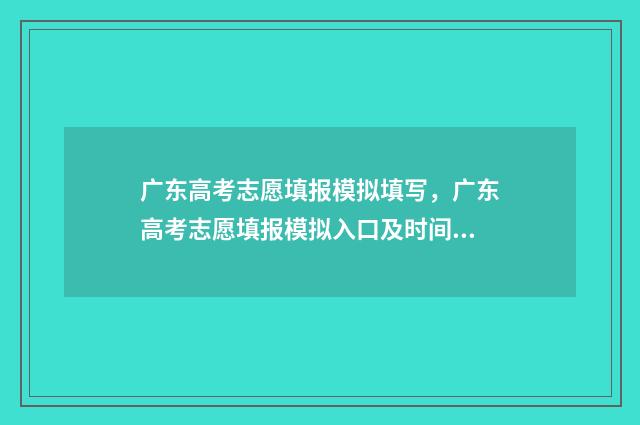 广东高考志愿填报模拟填写,广东高考志愿填报模拟入口及时间 广东高考志愿填报网站登录入口