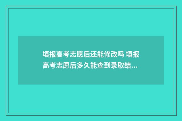 填报高考志愿后还能修改吗 填报高考志愿后多久能查到录取结果呢