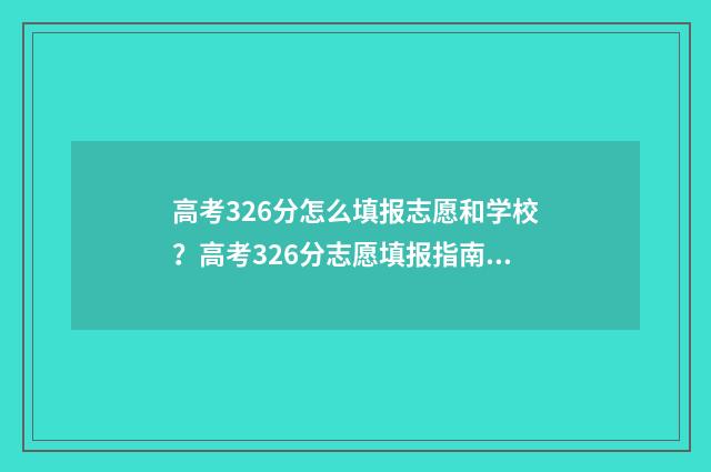 高考326分怎么填报志愿和学校？高考326分志愿填报指南 高考成绩363分,如何选择学校