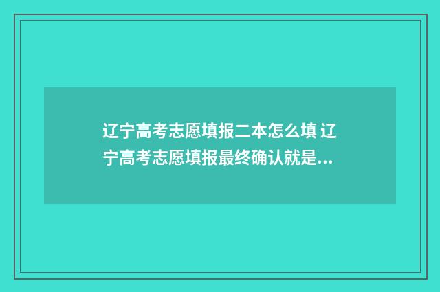 辽宁高考志愿填报二本怎么填 辽宁高考志愿填报最终确认就是提交吗