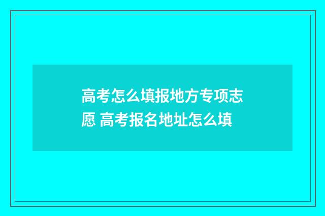 高考怎么填报地方专项志愿 高考报名地址怎么填