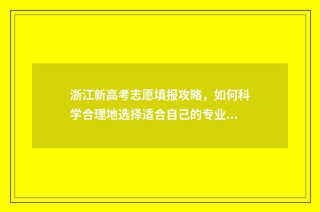 浙江新高考志愿填报攻略，如何科学合理地选择适合自己的专业？ 浙江新高考志愿可以填多少个学校