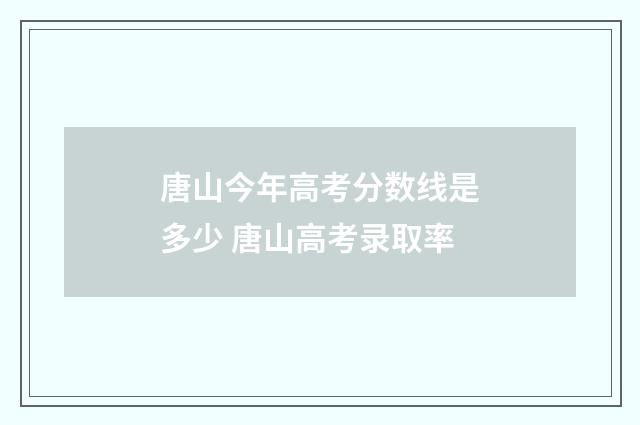 唐山今年高考分数线是多少 唐山高考录取率