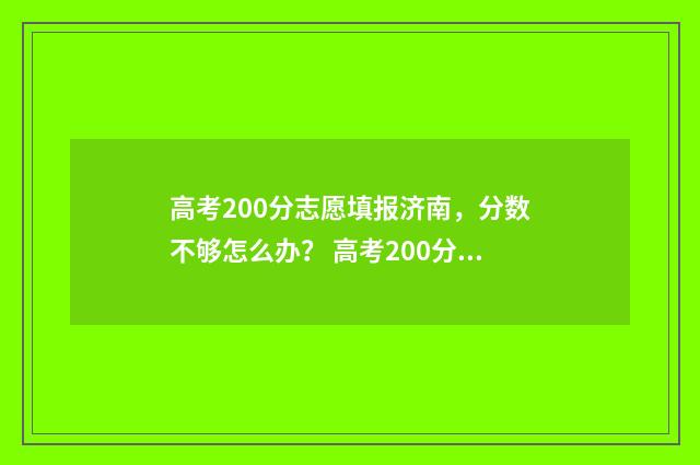 高考200分志愿填报济南，分数不够怎么办？ 高考200分能选什么专业