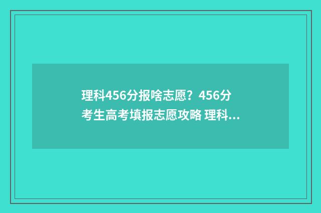 理科456分报啥志愿?456分考生高考填报志愿攻略 理科考456可报学校建议