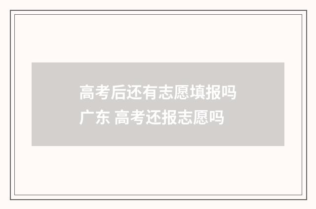 高考后还有志愿填报吗广东 高考还报志愿吗