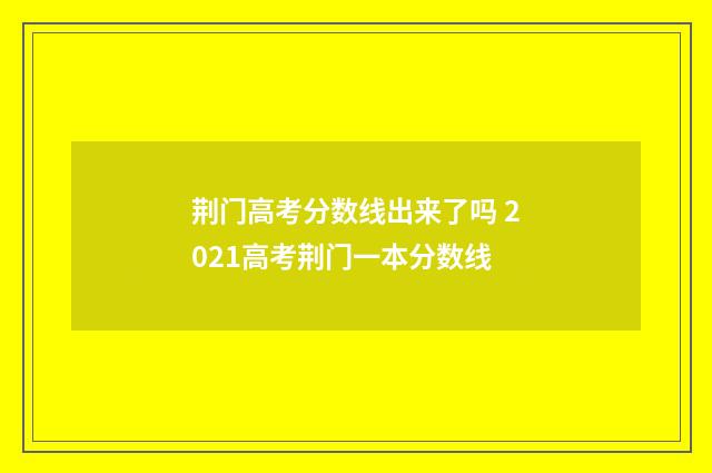 荆门高考分数线出来了吗 2021高考荆门一本分数线