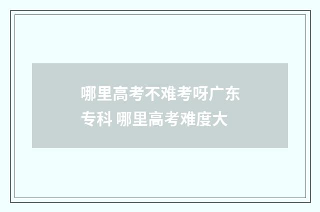哪里高考不难考呀广东专科 哪里高考难度大