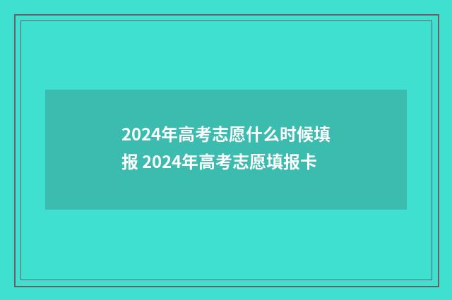 2024年高考志愿什么时候填报 2024年高考志愿填报卡