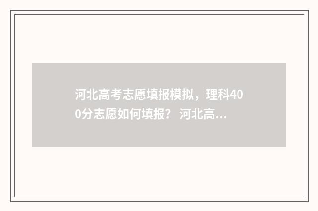 河北高考志愿填报模拟,理科400分志愿如何填报? 河北高考志愿填报表范本
