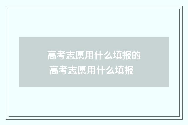 高考志愿用什么填报的 高考志愿用什么填报