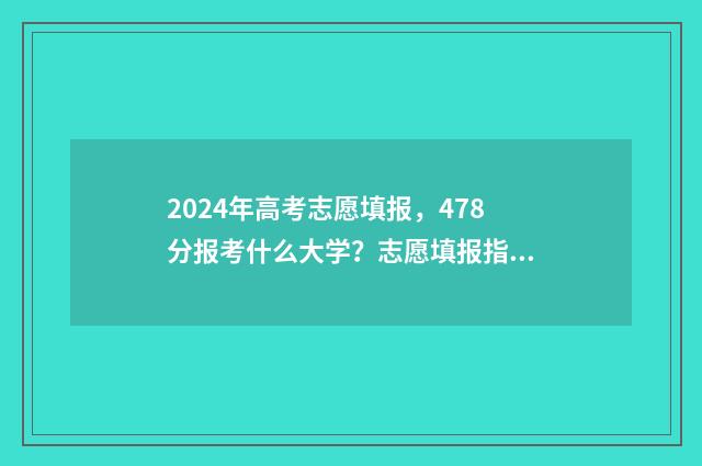 2024年高考志愿填报，478分报考什么大学？志愿填报指南 2024年高考志愿可以报几个志愿