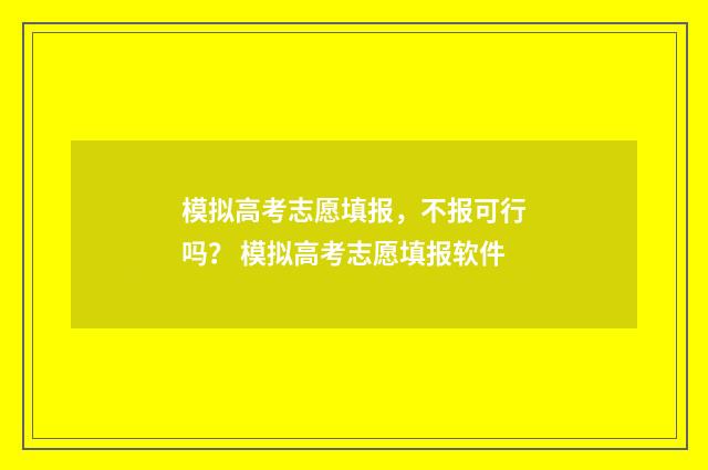模拟高考志愿填报，不报可行吗？ 模拟高考志愿填报软件