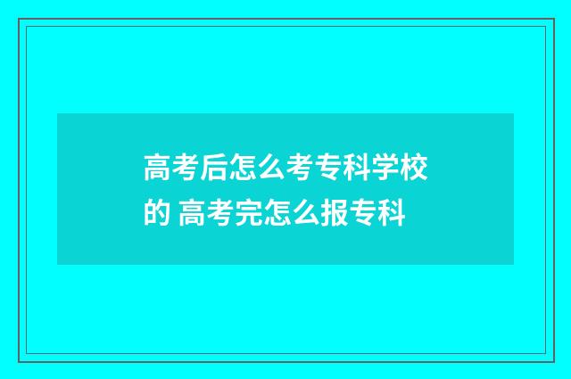 高考后怎么考专科学校的 高考完怎么报专科