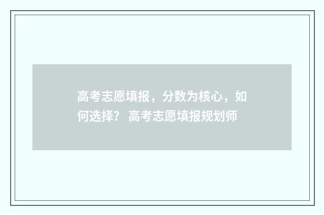 高考志愿填报，分数为核心，如何选择？ 高考志愿填报规划师