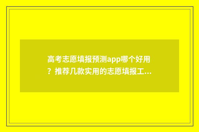 高考志愿填报预测app哪个好用？推荐几款实用的志愿填报工具 高考志愿填报预填表