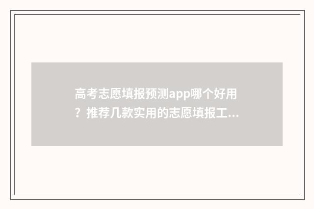高考志愿填报预测app哪个好用？推荐几款实用的志愿填报工具 高考志愿填报预填表