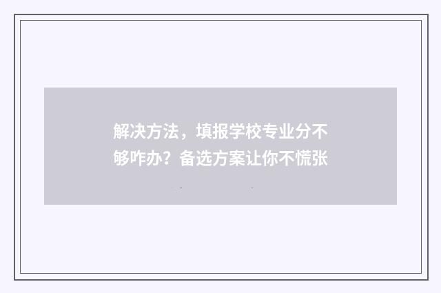 解决方法，填报学校专业分不够咋办？备选方案让你不慌张