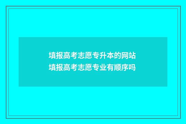 填报高考志愿专升本的网站 填报高考志愿专业有顺序吗