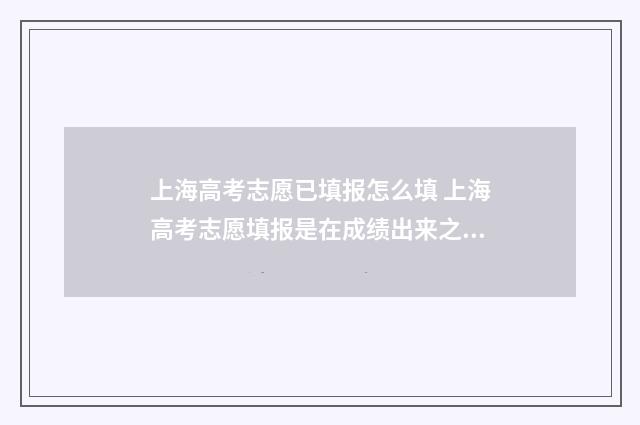 上海高考志愿已填报怎么填 上海高考志愿填报是在成绩出来之后吗