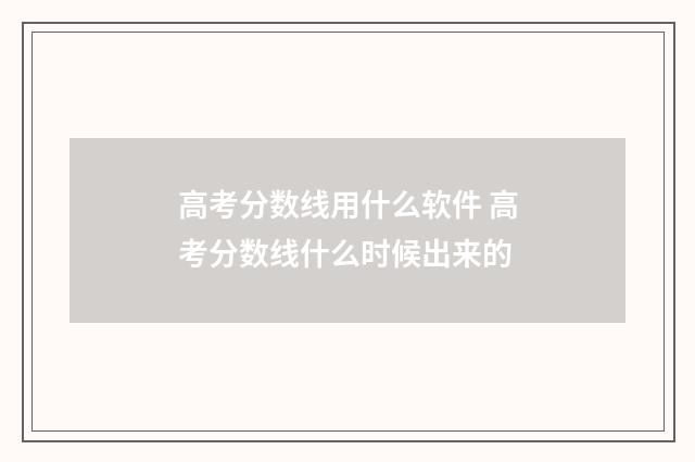 高考分数线用什么软件 高考分数线什么时候出来的