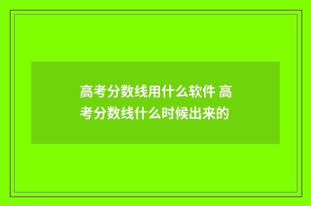 高考分数线用什么软件 高考分数线什么时候出来的