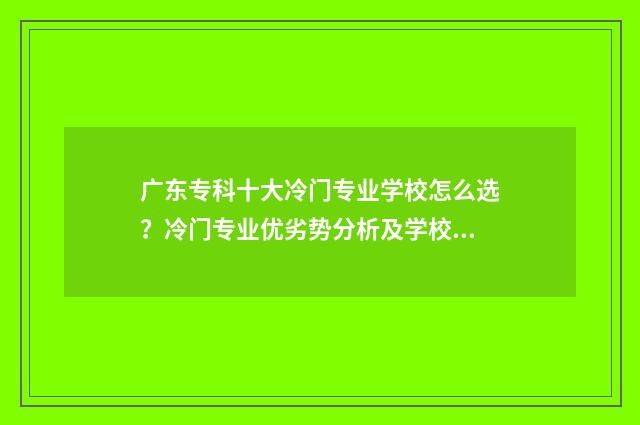 广东专科十大冷门专业学校怎么选？冷门专业优劣势分析及学校推荐 广东专科十大冷门学校