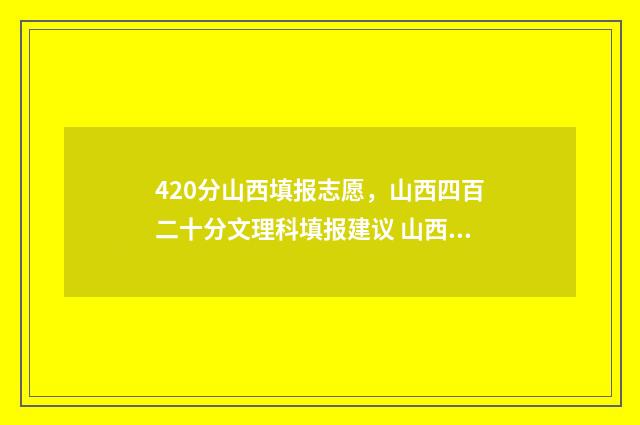420分山西填报志愿，山西四百二十分文理科填报建议 山西409分的高考位次