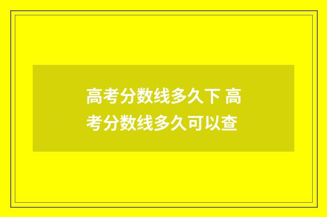 高考分数线多久下 高考分数线多久可以查