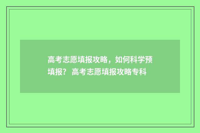 高考志愿填报攻略，如何科学预填报？ 高考志愿填报攻略专科