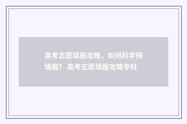 高考志愿填报攻略,如何科学预填报? 高考志愿填报攻略专科