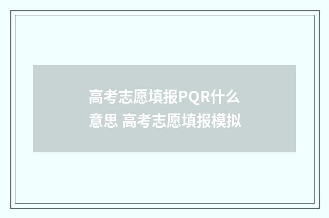 高考志愿填报PQR什么意思 高考志愿填报模拟