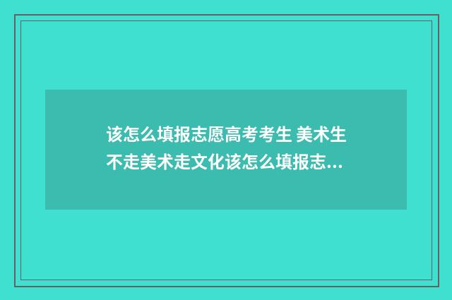 该怎么填报志愿高考考生 美术生不走美术走文化该怎么填报志愿