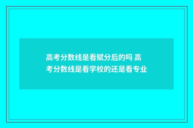 高考分数线是看赋分后的吗 高考分数线是看学校的还是看专业