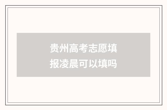 贵州高考志愿填报凌晨可以填吗