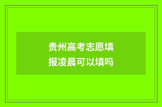 贵州高考志愿填报凌晨可以填吗