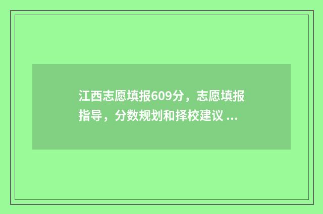 江西志愿填报609分，志愿填报指导，分数规划和择校建议 江西志愿填报时间2024