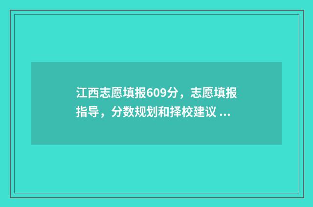江西志愿填报609分，志愿填报指导，分数规划和择校建议 江西志愿填报时间2024