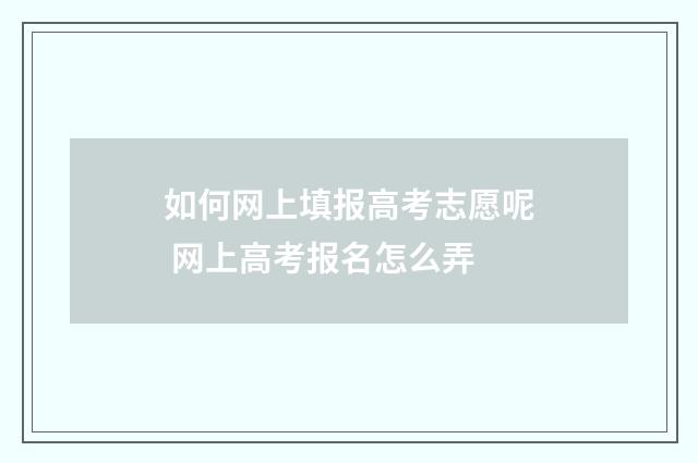 如何网上填报高考志愿呢 网上高考报名怎么弄