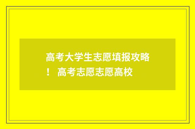 高考大学生志愿填报攻略！ 高考志愿志愿高校
